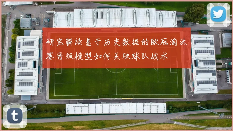 研究解读基于历史数据的欧冠淘汰赛晋级模型如何关联球队战术