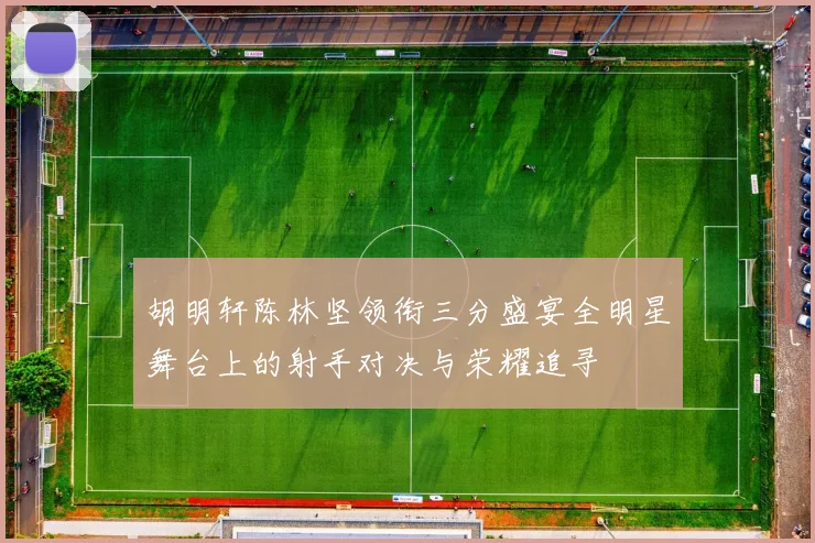 胡明轩陈林坚领衔三分盛宴全明星舞台上的射手对决与荣耀追寻