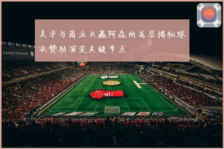美学与商业共赢阿森纳高层揭秘球衣赞助演变关键节点